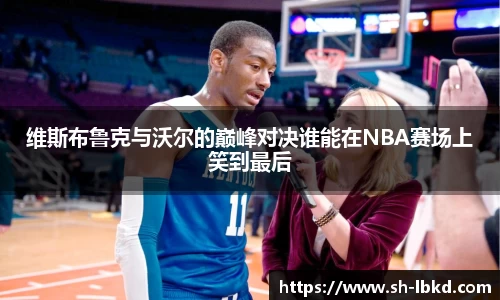 维斯布鲁克与沃尔的巅峰对决谁能在NBA赛场上笑到最后