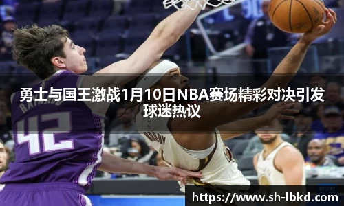 勇士与国王激战1月10日NBA赛场精彩对决引发球迷热议