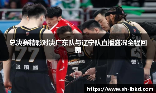 总决赛精彩对决广东队与辽宁队直播盛况全程回顾