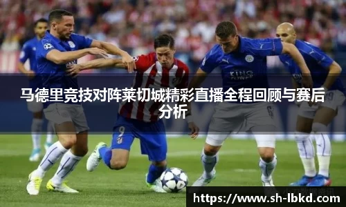 马德里竞技对阵莱切城精彩直播全程回顾与赛后分析