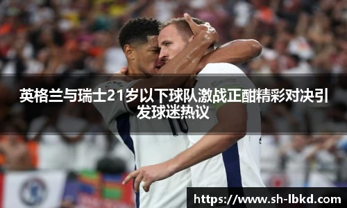 英格兰与瑞士21岁以下球队激战正酣精彩对决引发球迷热议