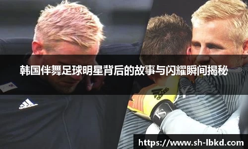 韩国伴舞足球明星背后的故事与闪耀瞬间揭秘