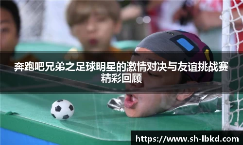 奔跑吧兄弟之足球明星的激情对决与友谊挑战赛精彩回顾