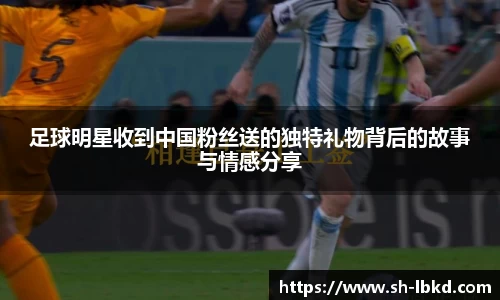 足球明星收到中国粉丝送的独特礼物背后的故事与情感分享