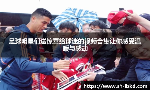 足球明星们送惊喜给球迷的视频合集让你感受温暖与感动