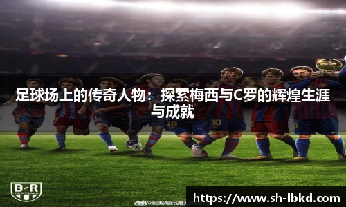 足球场上的传奇人物：探索梅西与C罗的辉煌生涯与成就